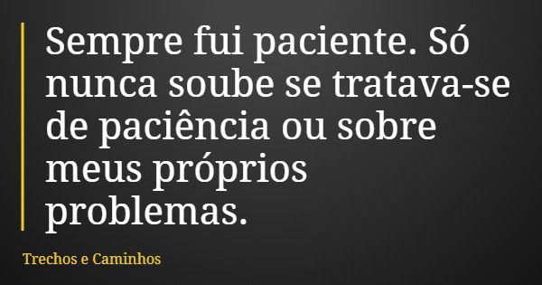 Sempre fui paciente. Só nunca soube se tratava-se de paciência ou sobre meus próprios problemas.... Frase de Trechos e Caminhos.