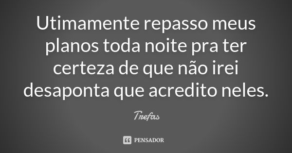 Utimamente repasso meus planos toda noite pra ter certeza de que não irei desaponta que acredito neles.... Frase de Trefas.