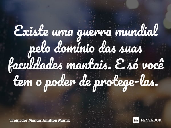 ⁠Existe uma guerra mundial pelo domínio das suas faculdades mantais. E só você tem o poder de protege-las.... Frase de Treinador Mentor Amilton Muniz.