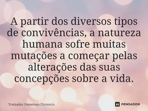 ⁠A partir dos diversos tipos de convivências, a natureza humana sofre muitas mutações a começar pelas alterações das suas concepções sobre a vida.... Frase de Treinador Uemerson Florencio.