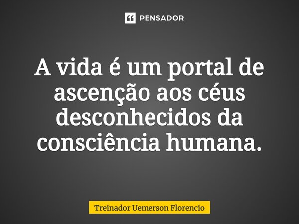 ⁠A vida é um portal de ascenção aos céus desconhecidos da consciência humana.... Frase de Treinador Uemerson Florencio.