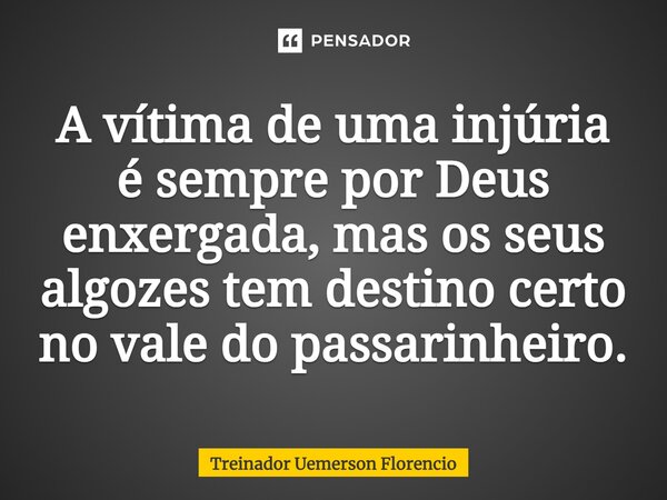 ⁠A vítima de uma injúria é sempre por Deus enxergada, mas os seus algozes tem destino certo no vale do passarinheiro.... Frase de Treinador Uemerson Florencio.