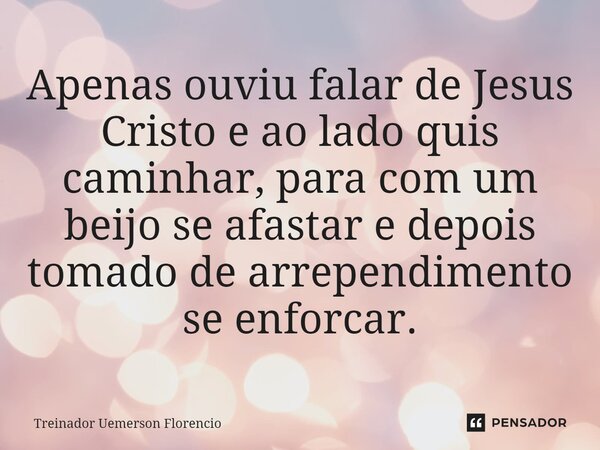 ⁠Apenas ouviu falar de Jesus Cristo e ao lado quis caminhar, para com um beijo se afastar e depois tomado de arrependimento se enforcar.... Frase de Treinador Uemerson Florencio.