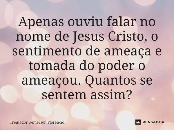 ⁠Apenas ouviu falar no nome de Jesus Cristo, o sentimento de ameaça e tomada do poder o ameaçou. Quantos se sentem assim?... Frase de Treinador Uemerson Florencio.