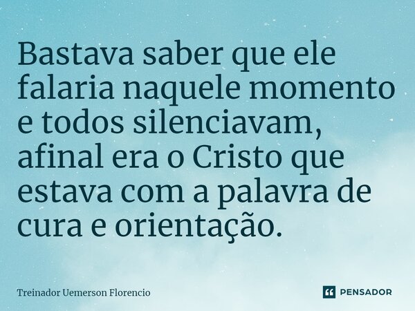 ⁠Bastava saber que ele falaria naquele momento e todos silenciavam, afinal era o Cristo que estava com a palavra de cura e orientação.... Frase de Treinador Uemerson Florencio.