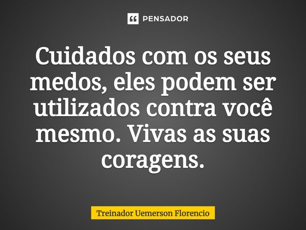 ⁠Cuidados com os seus medos, eles podem ser utilizados contra você mesmo. Vivas as suas coragens.... Frase de Treinador Uemerson Florencio.