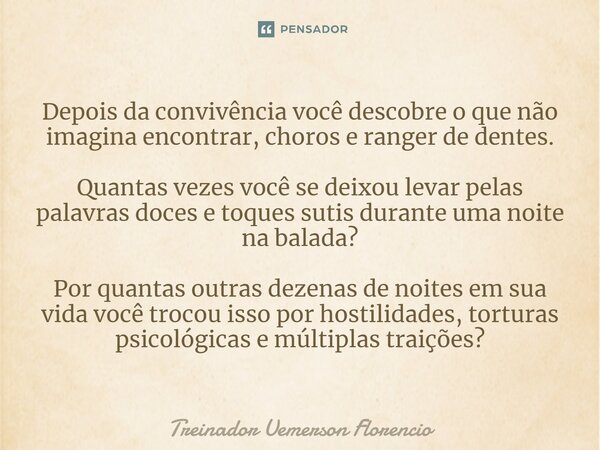 ⁠Depois da convivência você descobre o que não imagina encontrar, choros e ranger de dentes. Quantas vezes você se deixou levar pelas palavras doces e toques su... Frase de Treinador Uemerson Florencio.