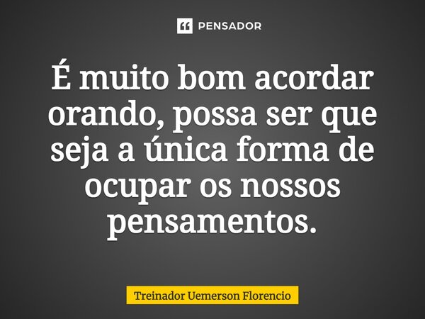 ⁠É muito bom acordar orando, possa ser que seja a única forma de ocupar os nossos pensamentos.... Frase de Treinador Uemerson Florencio.