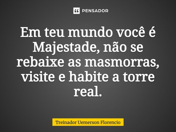 ⁠Em teu mundo você é Majestade, não se rebaixe as masmorras, visite e habite a torre real.... Frase de Treinador Uemerson Florencio.