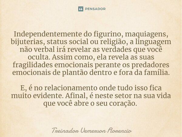 Independentemente do figurino, maquiagens, bijuterias, status social ou religião, a linguagem não verbal irá revelar as verdades que você oculta. Assim como, el... Frase de Treinador Uemerson Florencio.