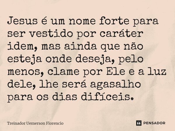 ⁠Jesus é um nome forte para ser vestido por caráter idem, mas ainda que não esteja onde deseja, pelo menos, clame por Ele e a luz dele, lhe será agasalho para o... Frase de Treinador Uemerson Florencio.