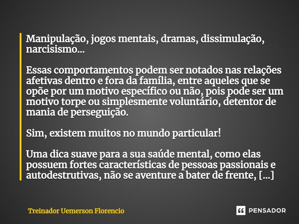 Manipulação, jogos mentais, dramas, dissimulação, narcisismo... Essas comportamentos podem ser notados nas relações afetivas dentro e fora da família, entre aqu... Frase de Treinador Uemerson Florencio.