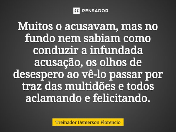 ⁠Muitos o acusavam, mas no fundo nem sabiam como conduzir a infundada acusação, os olhos de desespero ao vê-lo passar por traz das multidões e todos aclamando e... Frase de Treinador Uemerson Florencio.