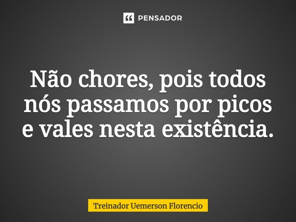 ⁠Não chores, pois todos nós passamos por picos e vales nesta existência.... Frase de Treinador Uemerson Florencio.