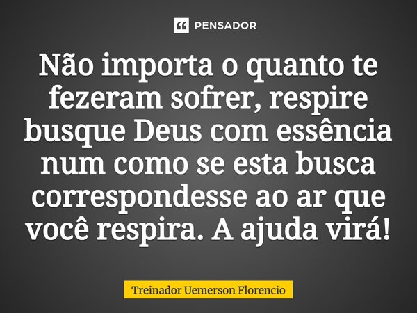 ⁠Não importa o quanto te fezeram sofrer, respire busque Deus com essência num como se esta busca correspondesse ao ar que você respira. A ajuda virá!... Frase de Treinador Uemerson Florencio.