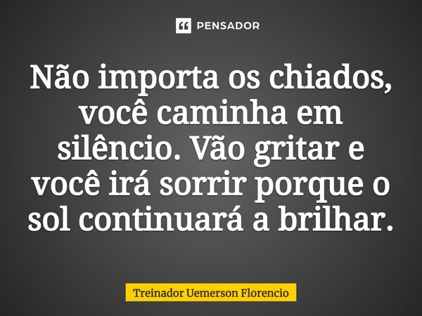 ⁠Não importa os chiados, você caminha em silêncio. Vão gritar e você irá sorrir porque o sol continuará a brilhar.... Frase de Treinador Uemerson Florencio.