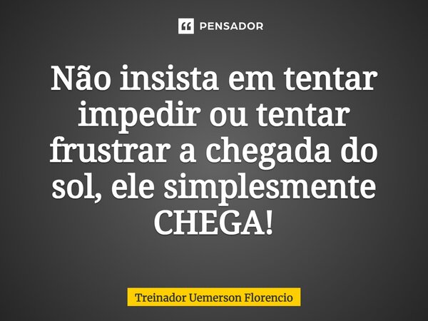 ⁠Não insista em tentar impedir ou tentar frustrar a chegada do sol, ele simplesmente CHEGA!... Frase de Treinador Uemerson Florencio.