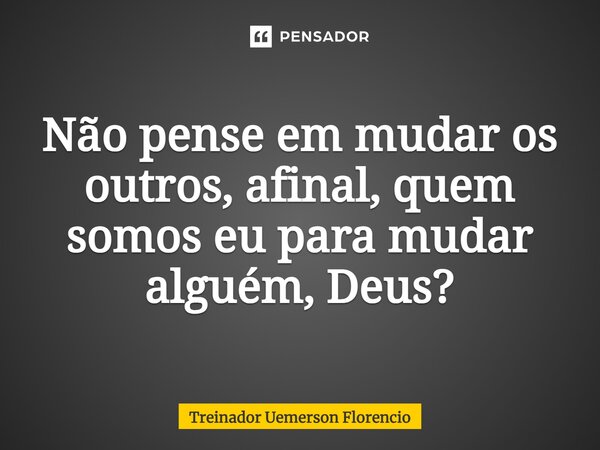 ⁠Não pense em mudar os outros, afinal, quem somos eu para mudar alguém, Deus?... Frase de Treinador Uemerson Florencio.