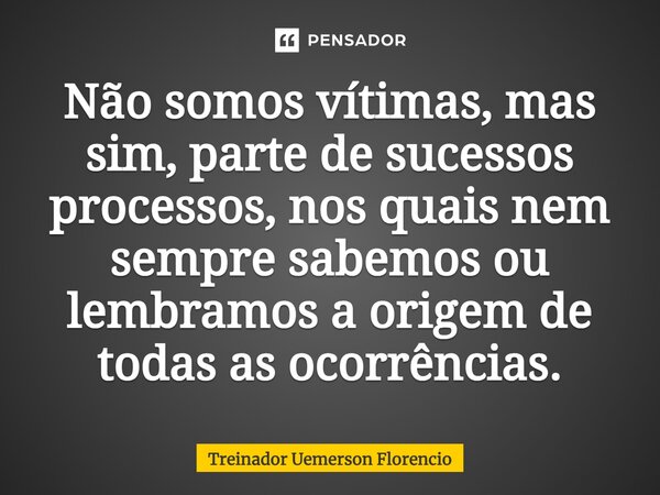 ⁠Não somos vítimas, mas sim, parte de sucessos processos, nos quais nem sempre sabemos ou lembramos a origem de todas as ocorrências.... Frase de Treinador Uemerson Florencio.
