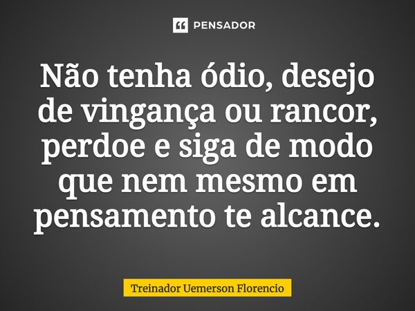Não tenha ódio, desejo de vingança ou rancor, perdoe e siga de modo que nem mesmo em pensamento te alcance.⁠... Frase de Treinador Uemerson Florencio.