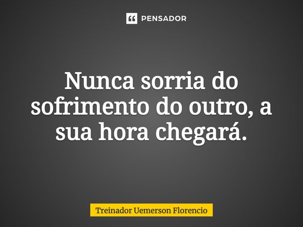 ⁠Nunca sorria do sofrimento do outro, a sua hora chegará.... Frase de Treinador Uemerson Florencio.