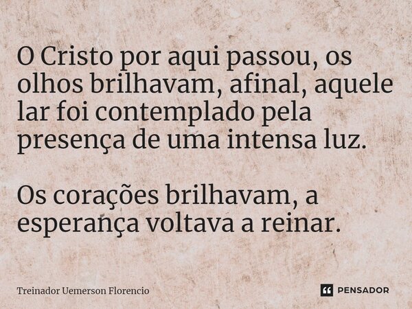 ⁠O Cristo por aqui passou, os olhos brilhavam, afinal, aquele lar foi contemplado pela presença de uma intensa luz. Os corações brilhavam, a esperança voltava a... Frase de Treinador Uemerson Florencio.
