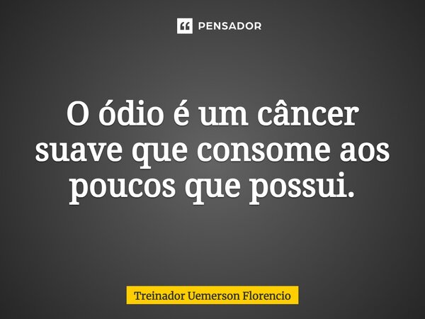 ⁠O ódio é um câncer suave que consome aos poucos que possui.... Frase de Treinador Uemerson Florencio.