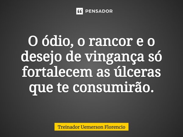 ⁠O ódio, o rancor e o desejo de vingança só fortalecem as úlceras que te consumirão.... Frase de Treinador Uemerson Florencio.