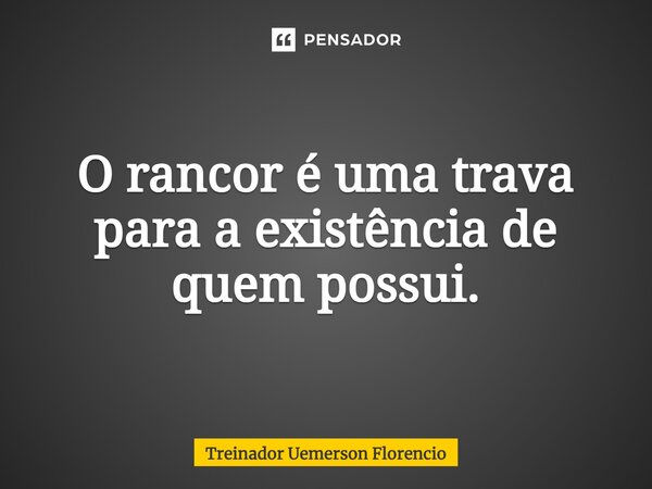 ⁠O rancor é uma trava para a existência de quem possui.... Frase de Treinador Uemerson Florencio.