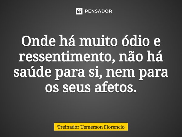⁠Onde há muito ódio e ressentimento, não há saúde para si, nem para os seus afetos.... Frase de Treinador Uemerson Florencio.