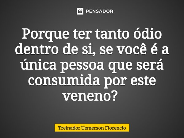 Porque ter tanto ódio dentro de si, se você é a única pessoa que será consumida por este veneno? ⁠... Frase de Treinador Uemerson Florencio.
