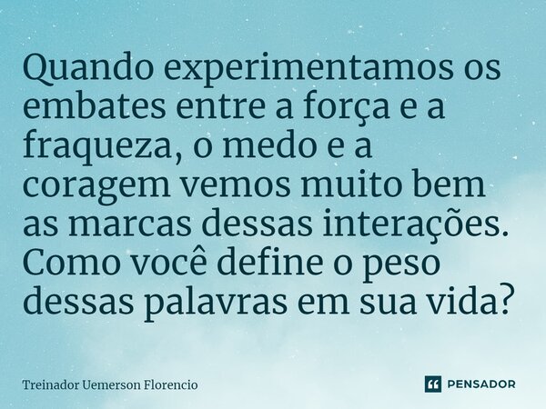 ⁠Quando experimentamos os embates entre a força e a fraqueza, o medo e a coragem vemos muito bem as marcas dessas interações. Como você define o peso dessas pal... Frase de Treinador Uemerson Florencio.