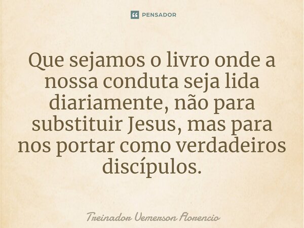 Que sejamos o livro onde a nossa conduta seja lida diariamente, não para substituir Jesus, mas para nos portar como verdadeiros discípulos.⁠... Frase de Treinador Uemerson Florencio.