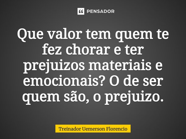 ⁠Que valor tem quem te fez chorar e ter prejuizos materiais e emocionais? O de ser quem são, o prejuizo.... Frase de Treinador Uemerson Florencio.