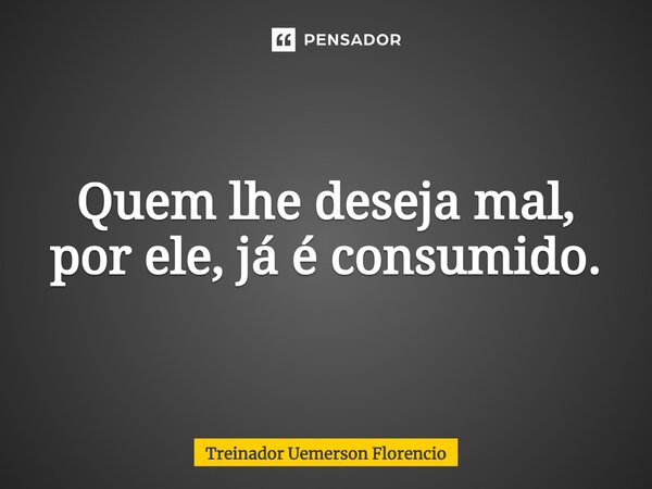 ⁠Quem lhe deseja mal, por ele, já é consumido.... Frase de Treinador Uemerson Florencio.