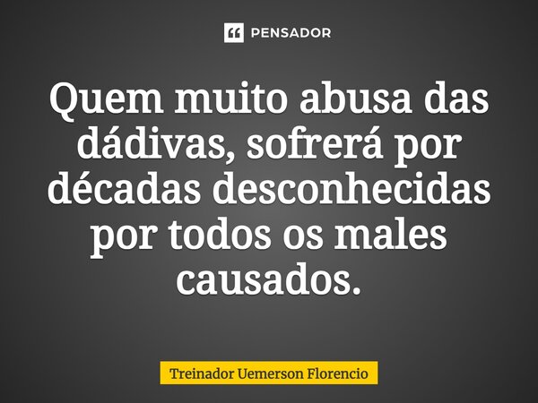 ⁠Quem muito abusa das dádivas, sofrerá por décadas desconhecidas por todos os males causados.... Frase de Treinador Uemerson Florencio.