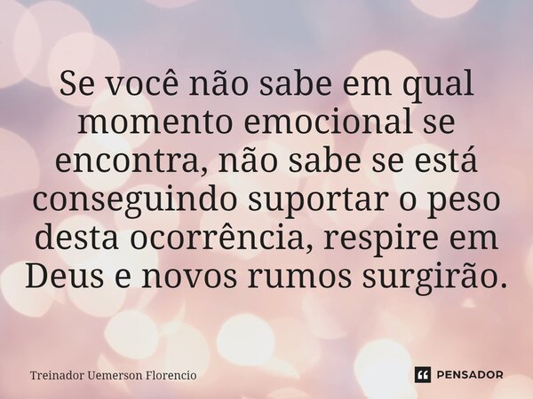 Se você não sabe em qual momento emocional se encontra, não sabe se está conseguindo suportar o peso desta ocorrência, respire em Deus e novos rumos surgirão.... Frase de Treinador Uemerson Florencio.