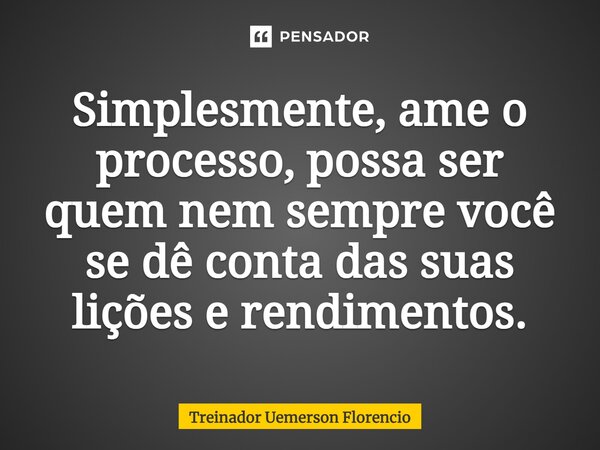 Simplesmente, ame o processo, possa ser quem nem sempre você se dê conta das suas lições e rendimentos.⁠... Frase de Treinador Uemerson Florencio.