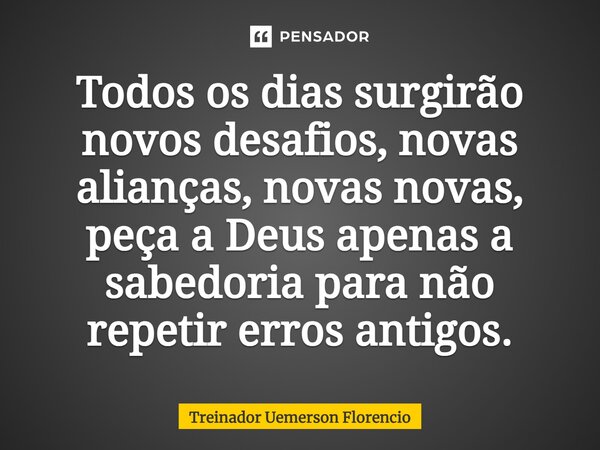 ⁠Todos os dias surgirão novos desafios, novas alianças, novas novas, peça a Deus apenas a sabedoria para não repetir erros antigos.... Frase de Treinador Uemerson Florencio.