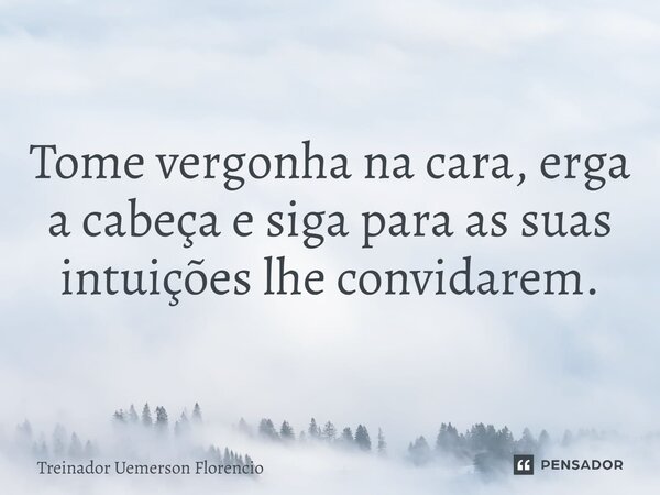 Tome vergonha na cara, erga a cabeça e siga para as suas intuições lhe convidarem.... Frase de Treinador Uemerson Florencio.