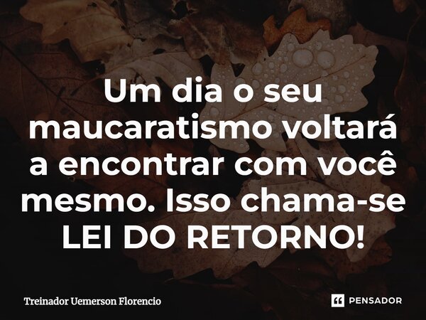 Um dia o seu maucaratismo voltará a encontrar com você mesmo. Isso chama-se LEI DO RETORNO!⁠... Frase de Treinador Uemerson Florencio.