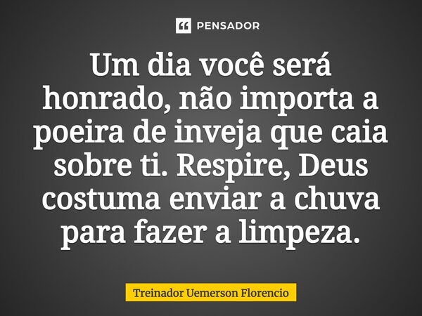 Um dia você será honrado, não importa a poeira de inveja que caia sobre ti. Respire, Deus costuma ⁠enviar a chuva para fazer a limpeza.... Frase de Treinador Uemerson Florencio.