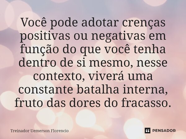 ⁠Você pode adotar crenças positivas ou negativas em função do que você tenha dentro de si mesmo, nesse contexto, viverá uma constante batalha interna, fruto das... Frase de Treinador Uemerson Florencio.