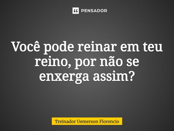⁠Você pode reinar em teu reino, por não se enxerga assim?... Frase de Treinador Uemerson Florencio.