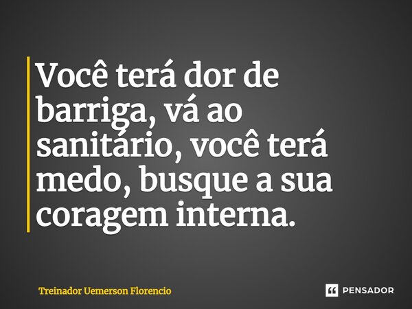 ⁠Você terá dor de barriga, vá ao sanitário, você terá medo, busque a sua coragem interna.... Frase de Treinador Uemerson Florencio.