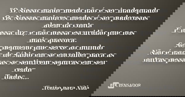 "O Nosso maior medo não é ser inadequado Os Nossos maiores medos é ser poderosos alem da conta È nossa luz, e não nossa escuridão que nos mais apavora. Ser... Frase de Treino para Vida.