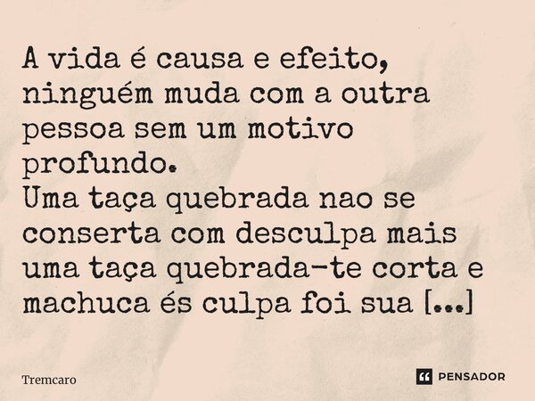 ⁠A vida é causa e efeito, ninguém muda com a outra pessoa sem um motivo profundo. Uma taça quebrada nao se conserta com desculpa mais uma taça quebrada-te corta... Frase de Tremcaro.