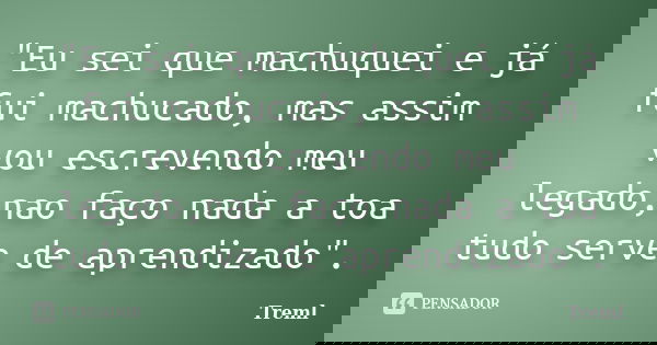 "Eu sei que machuquei e já fui machucado, mas assim vou escrevendo meu legado,nao faço nada a toa tudo serve de aprendizado".... Frase de Treml.