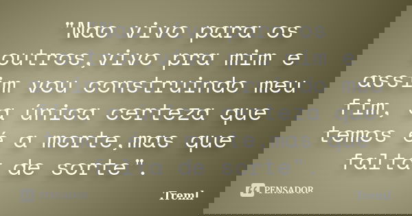 "Nao vivo para os outros,vivo pra mim e assim vou construindo meu fim, a única certeza que temos é a morte,mas que falta de sorte".... Frase de Treml.