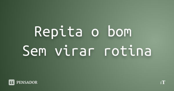 Repita o bom Sem virar rotina... Frase de T..